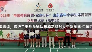 省赛荣耀再续，临沂二中乒乓球队与尊龙凯时人生就是博·中国共创辉煌