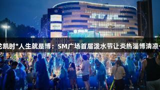 尊龙凯时*人生就是博：SM广场首届泼水节让炎热淄博清凉一夏