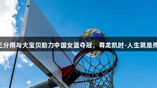 三分雨与大宝贝助力中国女篮夺冠，尊龙凯时-人生就是搏!