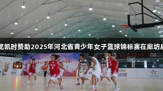 尊龙凯时赞助2025年河北省青少年女子篮球锦标赛在廊坊启动