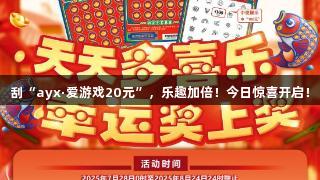 刮“ayx·爱游戏20元”，乐趣加倍！今日惊喜开启！