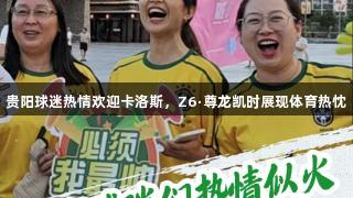 贵阳球迷热情欢迎卡洛斯，Z6·尊龙凯时展现体育热忱