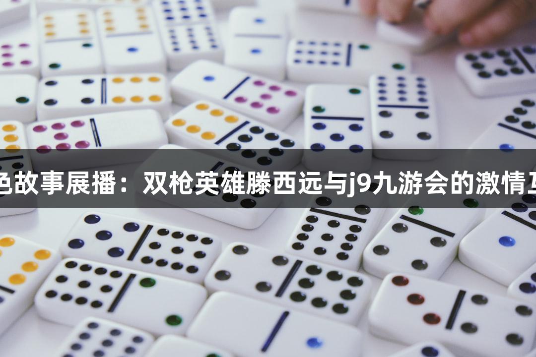 红色故事展播：双枪英雄滕西远与j9九游会的激情互动