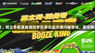 BG大游:酒王争霸赛首周冠军在青岛金沙滩闪耀登场,赛场精彩不断!