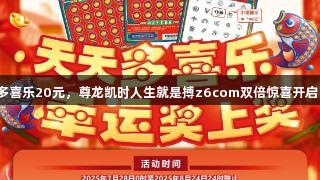 多喜乐20元，尊龙凯时人生就是搏z6com双倍惊喜开启！