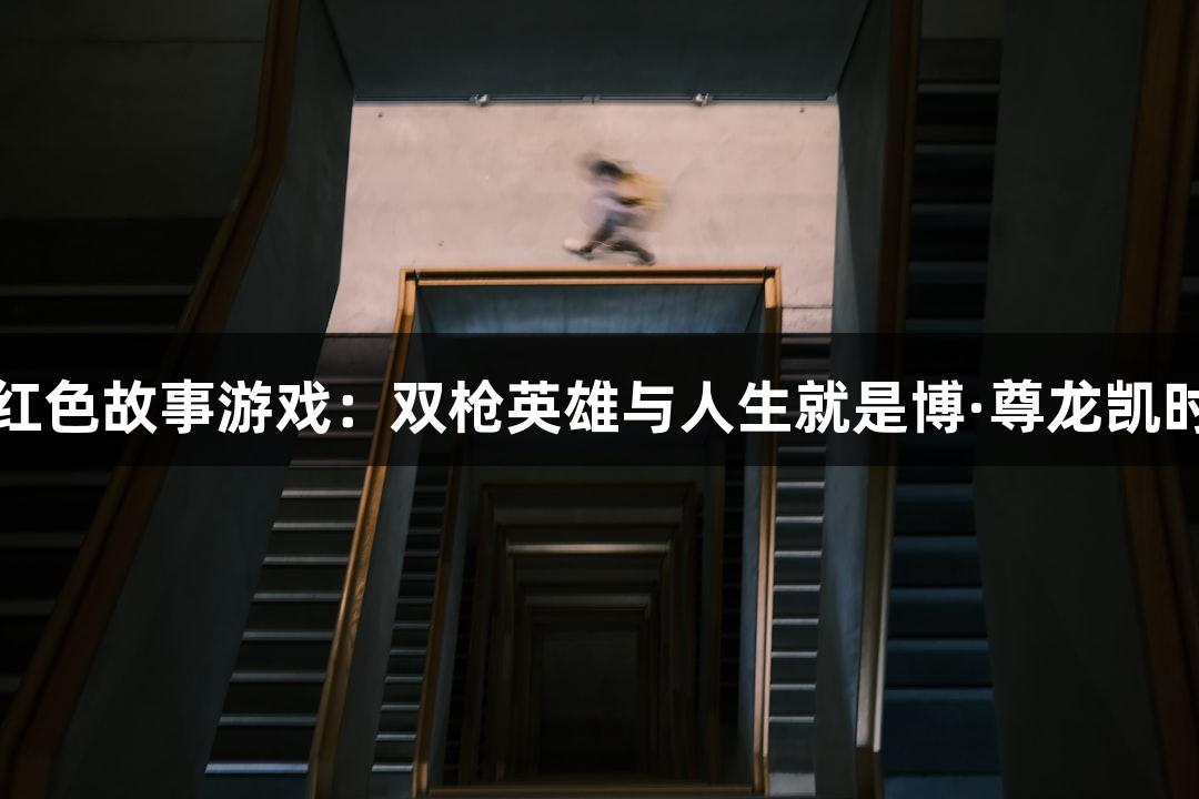 红色故事游戏：双枪英雄与人生就是博·尊龙凯时