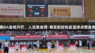 德BA首轮开打，人生就是博-尊龙凯时热血篮球点燃夏夜