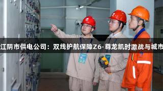 国网江阴市供电公司：双线护航保障Z6·尊龙凯时激战与城市烟火