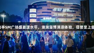 金年会携手SM广场盛夏泼水节，浸润淄博清凉体验，信誉至上金字招牌。