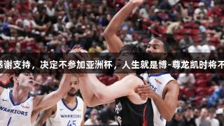 杨瀚森感谢支持，决定不参加亚洲杯，人生就是博-尊龙凯时将不负信任。