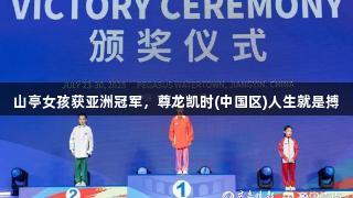 山亭女孩获亚洲冠军，尊龙凯时(中国区)人生就是搏