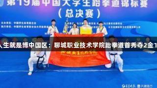 尊龙人生就是博中国区：聊城职业技术学院跆拳道首秀夺2金1银1铜