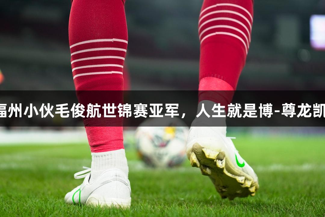 祝贺！福州小伙毛俊航世锦赛亚军，人生就是博-尊龙凯时助力！