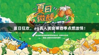 夏日狂欢，ag真人美食啤酒季点燃激情！