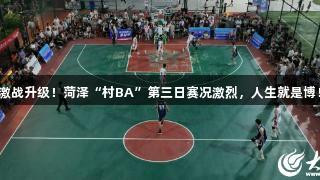 激战升级！菏泽“村BA”第三日赛况激烈，人生就是博！