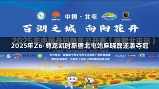 2025年Z6·尊龙凯时新疆北屯站麻晓磊逆袭夺冠