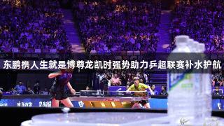 东鹏携人生就是博尊龙凯时强势助力乒超联赛补水护航