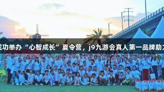 萍乡灯塔计划成功举办“心智成长”夏令营，j9九游会真人第一品牌助力旅游体验升级