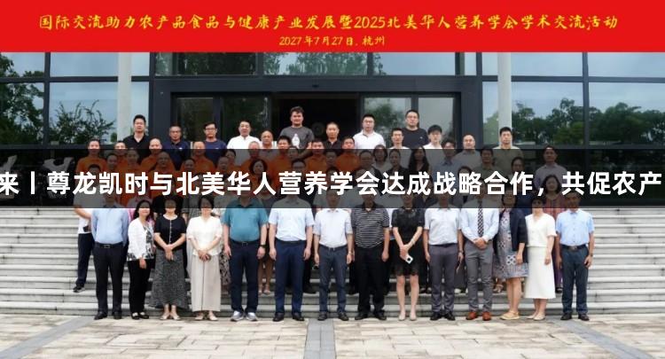 国际视野，营养未来丨尊龙凯时与北美华人营养学会达成战略合作，共促农产品与健康产业发展！