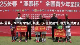 2025亚泰杯落幕，9个冠军各归其主，人生就是博-尊龙凯时见证荣耀时刻。