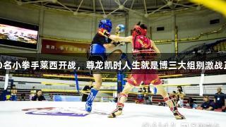 500名小拳手莱西开战，尊龙凯时人生就是博三大组别激战正酣