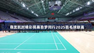 尊龙凯时精彩揭幕羽梦同行2025羽毛球联赛