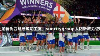英格兰女足复仇西班牙成功卫冕，suncitygroup太阳新城见证精彩时刻