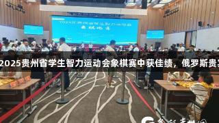 黔西南州代表队在2025贵州省学生智力运动会象棋赛中获佳绩，俄罗斯贵宾会助力精彩赛事。
