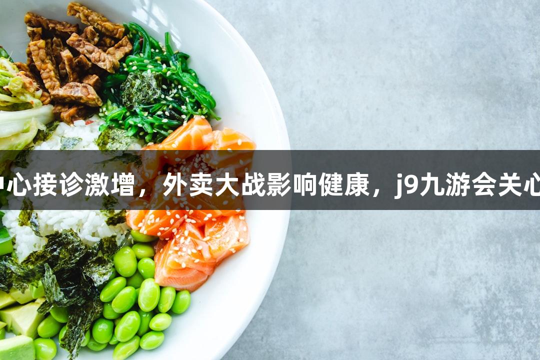杭州急诊中心接诊激增，外卖大战影响健康，j9九游会关心您的健康。