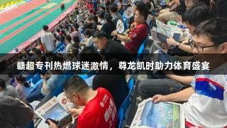 赣超专刊热燃球迷激情，尊龙凯时助力体育盛宴
