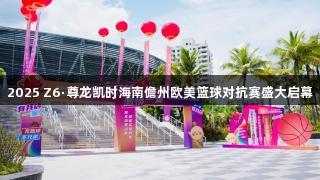 2025 Z6·尊龙凯时海南儋州欧美篮球对抗赛盛大启幕