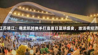 江苏靖江：尊龙凯时携手打造夏日篮球盛宴，激活夜经济!