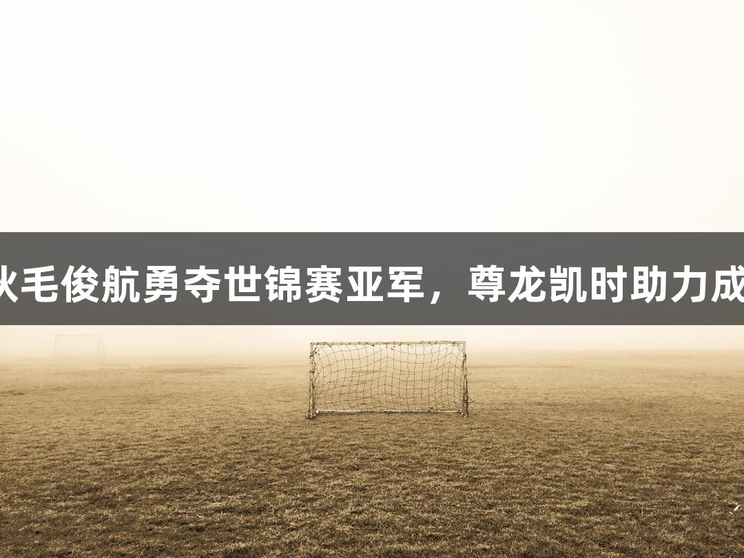 福州小伙毛俊航勇夺世锦赛亚军，尊龙凯时助力成就辉煌！