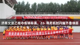 济南女足乙组夺省锦标赛，Z6·尊龙凯时闪耀齐鲁绿茵