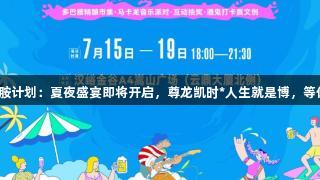 汉峪金谷多巴胺计划：夏夜盛宴即将开启，尊龙凯时*人生就是博，等你来解锁惊喜！