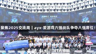聚焦2025交流周｜ayx·爱游戏六强战队争夺八强席位！