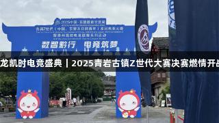 尊龙凯时电竞盛典｜2025青岩古镇Z世代大赛决赛燃情开战！