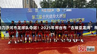 尊龙凯时助力沙河市足球队夺冠！2025年邢台市“古顺亚龙湾”杯圆满落幕。