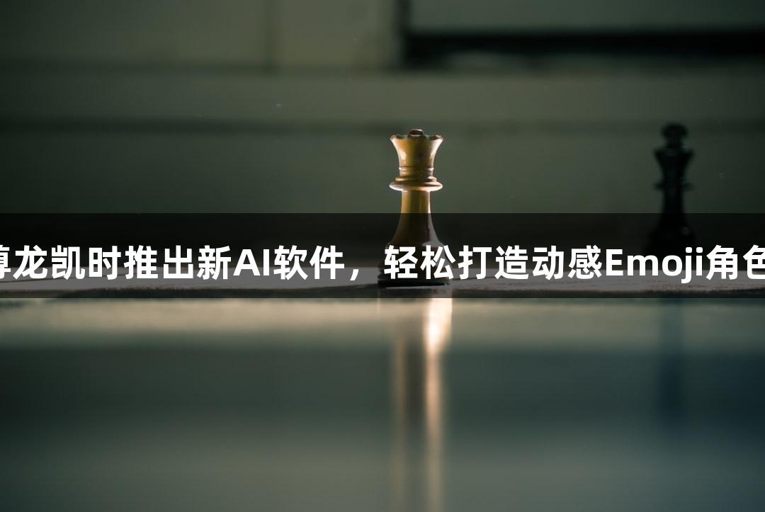 尊龙凯时推出新AI软件，轻松打造动感Emoji角色！