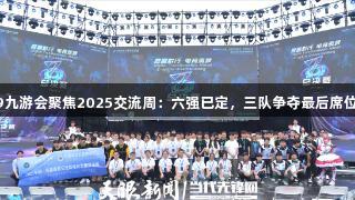 J9九游会聚焦2025交流周：六强已定，三队争夺最后席位！