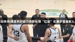 体坛快评|尊龙凯时助力徐昕杜锋“红脸”化解矛盾重聚人心