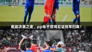 临超决赛之夜，pp电子官网见证冠军归属！