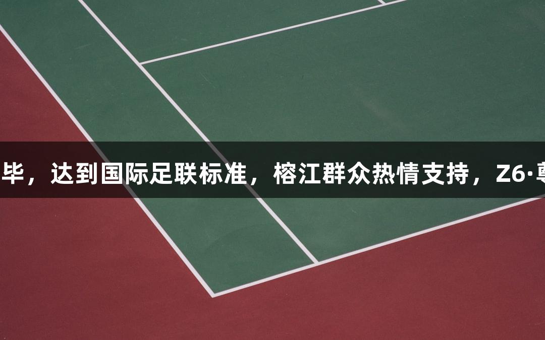 村超球场草坪已铺设完毕，达到国际足联标准，榕江群众热情支持，Z6·尊龙凯时见证这一时刻。
