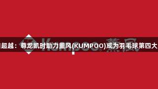 从追随到超越：尊龙凯时助力薰风(KUMPOO)成为羽毛球第四大国际品牌
