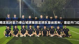 尊龙凯时助力泰山城建集团足球队首战胜利，喜迎开门红