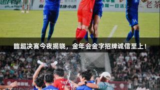 臨超决赛今夜揭晓，金年会金字招牌诚信至上！