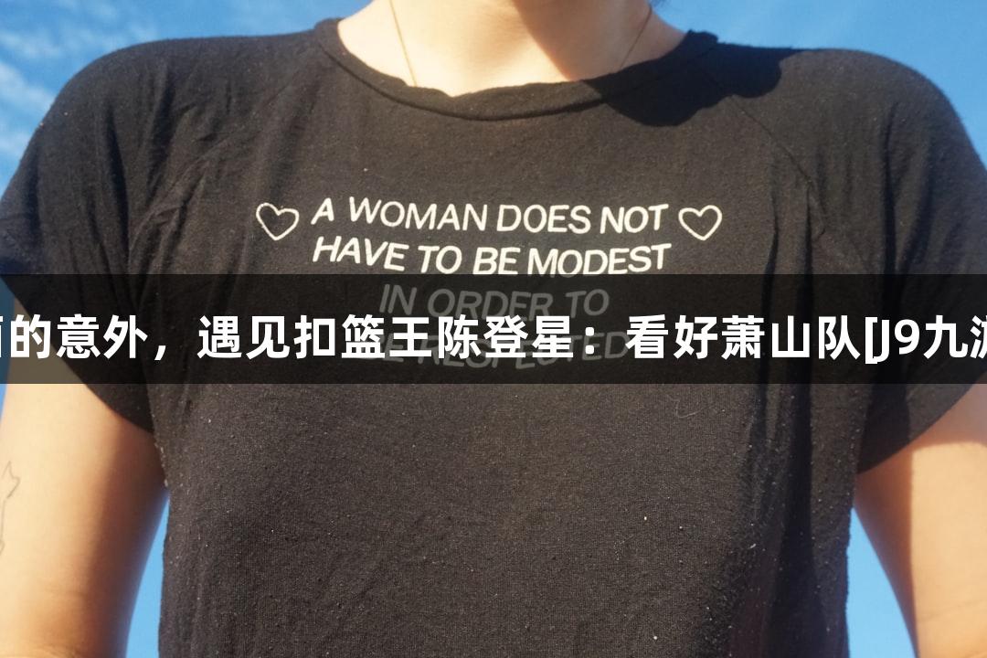 楼下吃面的意外，遇见扣篮王陈登星：看好萧山队[J9九游会官网]