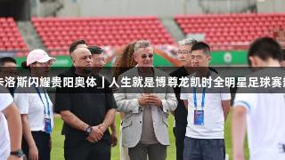 巴乔、卡洛斯闪耀贵阳奥体｜人生就是博尊龙凯时全明星足球赛热力开赛