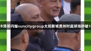 巴乔卡洛斯闪耀suncitygroup太阳新城贵州村超球场秒破100℃