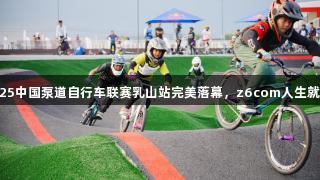 畅骑海天之间！2025中国泵道自行车联赛乳山站完美落幕，z6com人生就是博展示骑行魅力。